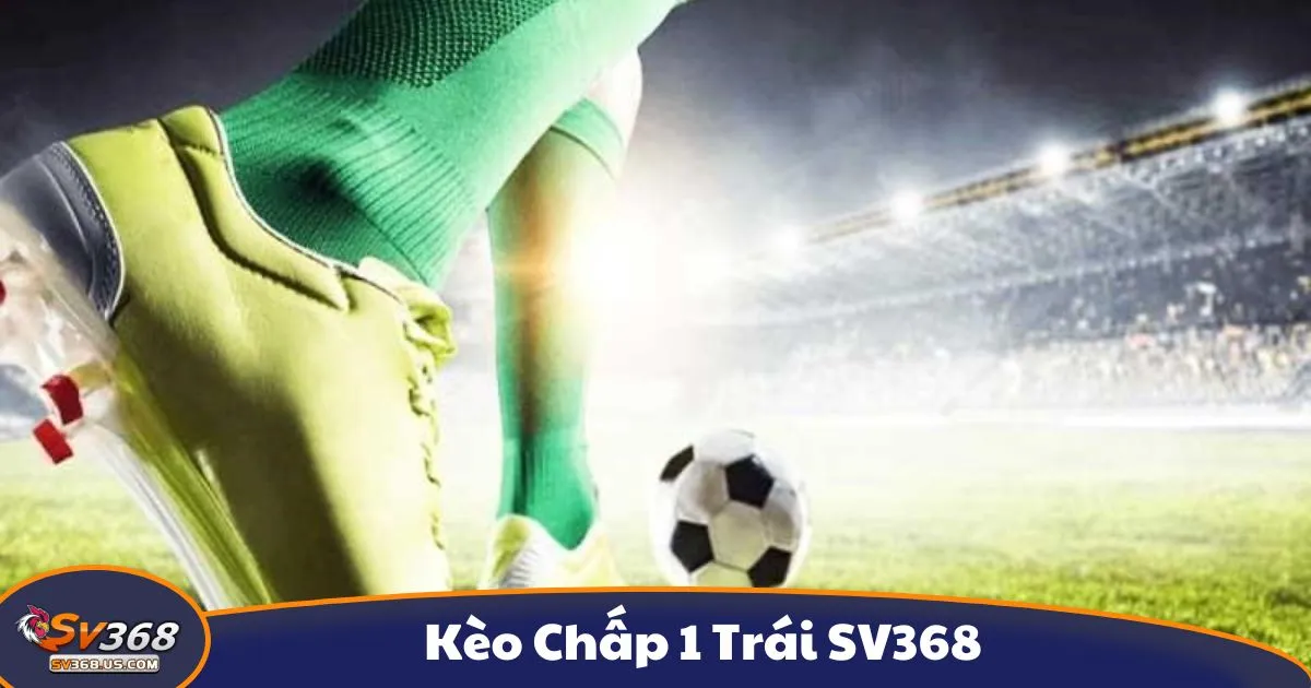 Kèo Chấp 1 Trái SV368 - Kèo chấp 1 trái là gì? Hệ thống kèo cược tại SV368